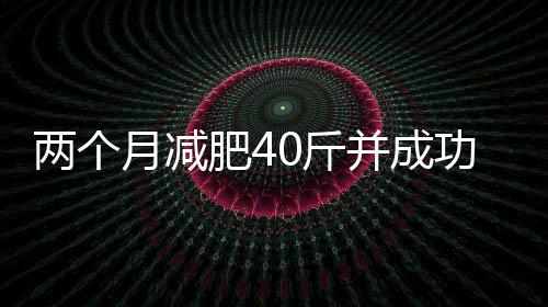 两个月减肥40斤并成功摆脱秃头困扰，一项引人注目的挑战与成功案例