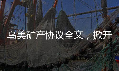 乌美矿产协议全文，掀开全球矿产合作新篇章