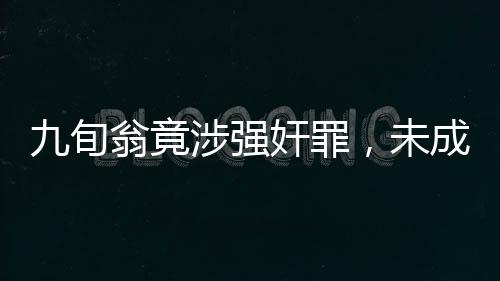 九旬翁竟涉强奸罪，未成年人遭受性侵害悲剧再敲警钟——一则令人震惊的案件故事深度解析