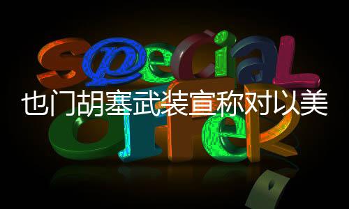 也门胡塞武装宣称对以美目标发动袭击