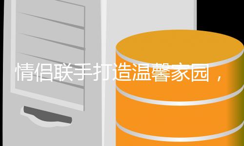情侣联手打造温馨家园，男子在家的忙碌清洁日