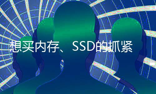 想买内存、SSD的抓紧了！很快就会涨价