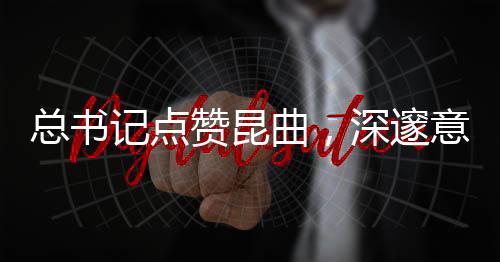 总书记点赞昆曲，深邃意蕴与传统文化的时代共鸣