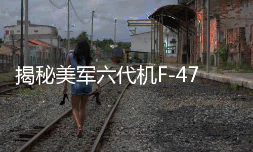 揭秘美军六代机F-47设计之谜，与歼-20的相似性分析