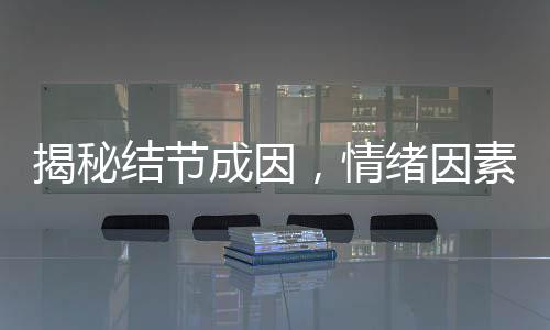 揭秘结节成因，情绪因素是否导致结节产生？