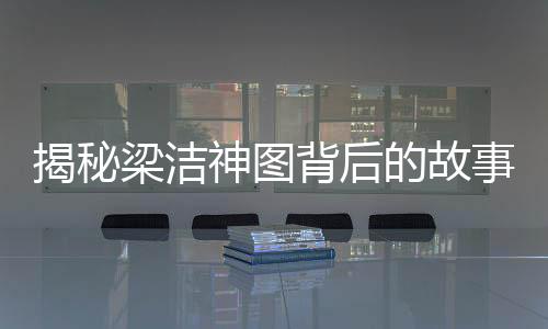 揭秘梁洁神图背后的故事，杨迪掌镜，演绎独特视觉魅力