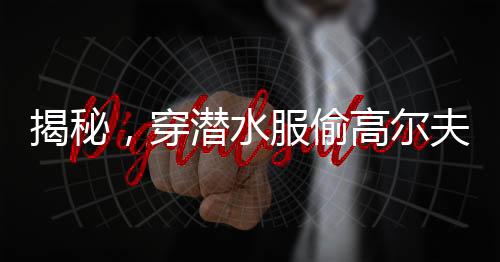 揭秘，穿潜水服偷高尔夫球背后的离奇故事