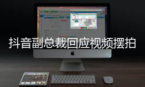 抖音副总裁回应视频摆拍乱象，行业乱象需多方合力整治