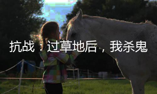 抗战：过草地后，我杀鬼子就变强