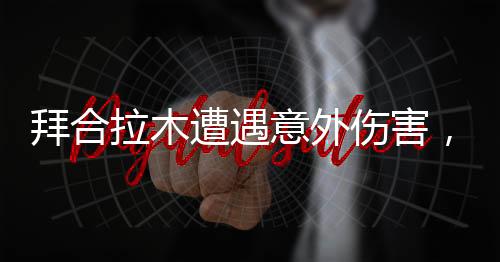 拜合拉木遭遇意外伤害，裁判无视小腿被踢事件