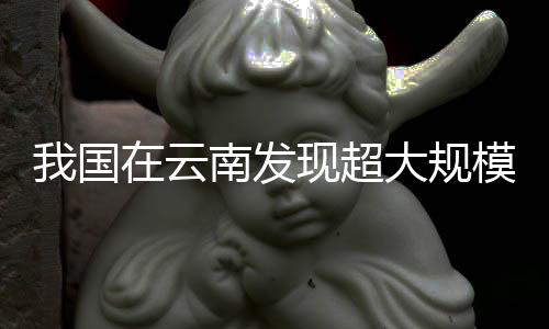 我国在云南发现超大规模稀土矿，开启新一轮资源勘探热潮