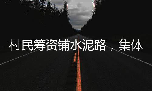村民筹资铺水泥路，集体罚站聊天——一项乡村振兴中的集体行动与社区建设的生动实践