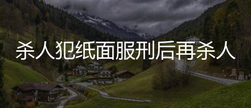 杀人犯纸面服刑后再杀人，终被执行死刑