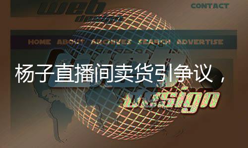 杨子直播间卖货引争议，家没了还要坚持直播的背后故事
