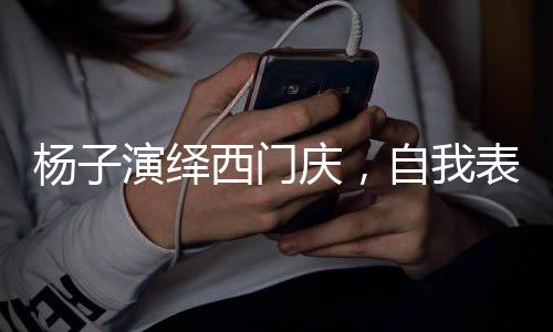杨子演绎西门庆，自我表现的巅峰，一百分的演技