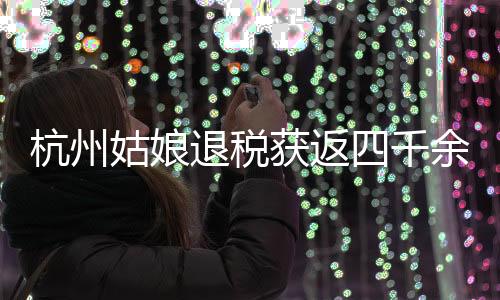 杭州姑娘退税获返四千余元感慨巨款