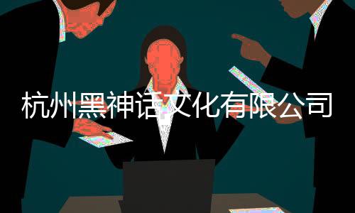 杭州黑神话文化有限公司正式成立 杨奇担任法定代表人