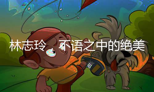 林志玲，不语之中的绝美魅力