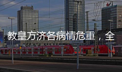 教皇方济各病情危重，全球祈祷与关注涌动