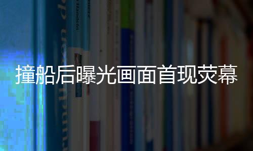 撞船后曝光画面首现荧幕揭秘美军航母被撞后的受损惨状与英勇抢修场景（图片包含在内）