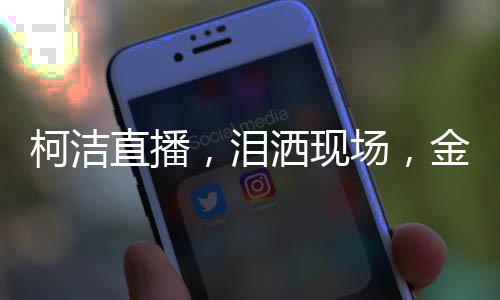 柯洁直播，泪洒现场，金铲铲启动瞬间点燃热情