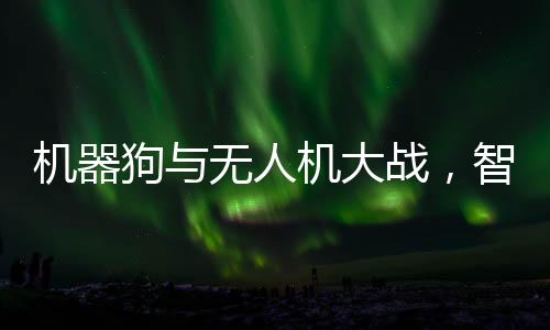 机器狗与无人机大战，智能科技的激烈碰撞