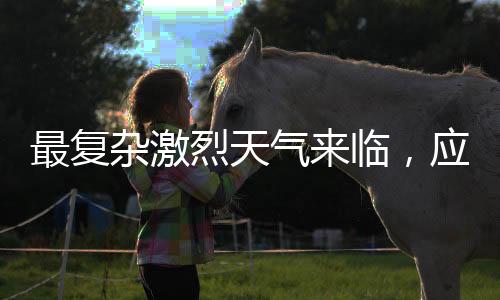 最复杂激烈天气来临，应对挑战，我们需做好准备