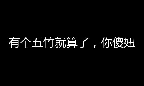 有个五竹就算了，你傻妞什么鬼？