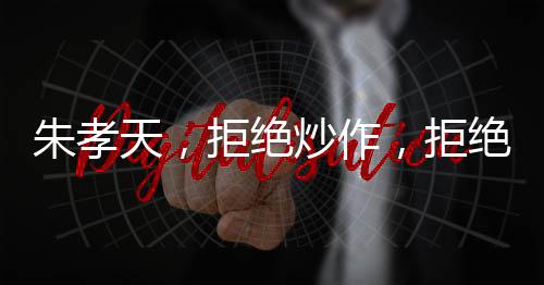 朱孝天，拒绝炒作，拒绝吃人血馒头