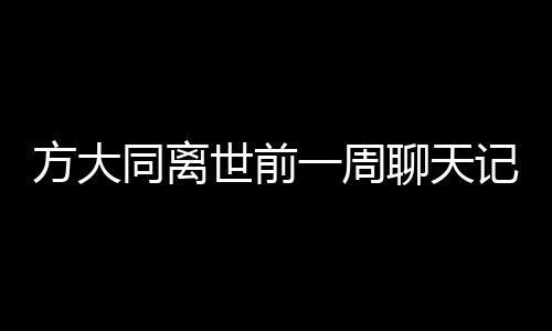 方大同离世前一周聊天记录曝光，回忆那些温暖时光