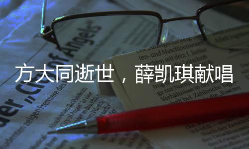 方大同逝世，薛凯琪献唱时泪洒舞台
