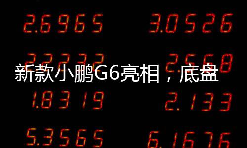 新款小鹏G6亮相，底盘重塑，开启智能出行新篇章