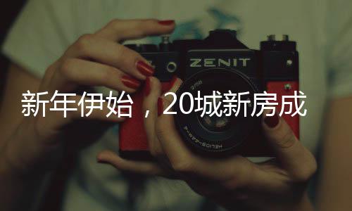 新年伊始，20城新房成交量强劲上涨三成——楼市释放积极信号