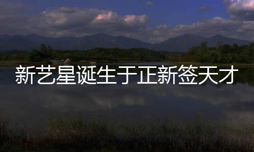 新艺星诞生于正新签天才少女卢雅熙，瞩目新星崭露头角