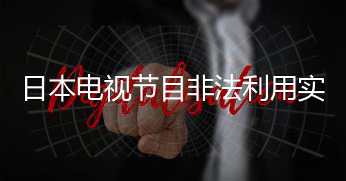 日本电视节目非法利用实态调查 没有一个大平台是无辜的