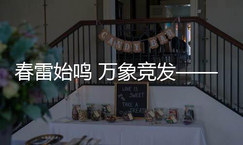 春雷始鸣 万象竞发——春季生机勃发之际的新篇章