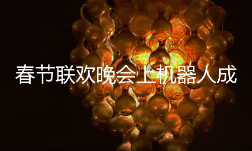 春节联欢晚会上机器人成为焦点，COS文化引领科技新潮