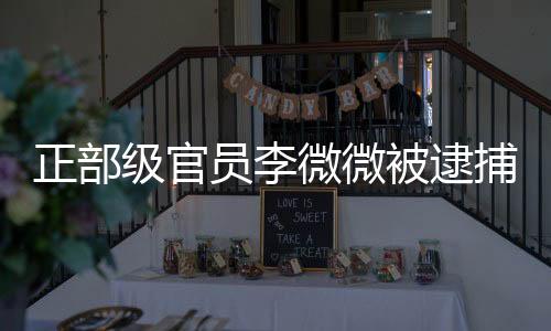 正部级官员李微微被逮捕，事件解读与后续观察