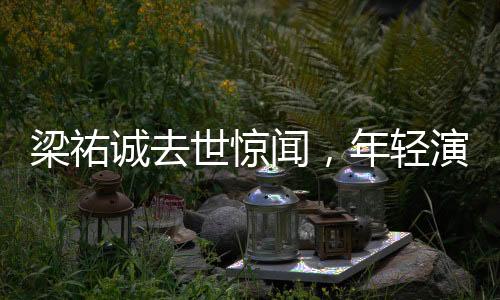 梁祐诚去世惊闻，年轻演员的生命离去，悲剧再次敲响警钟