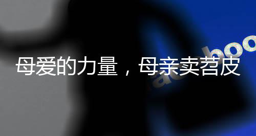 母爱的力量，母亲卖苕皮一分一分为孩子攒药费