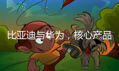 比亚迪与华为，核心产品领域的较量