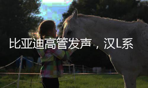 比亚迪高管发声，汉L系列让燃油车时代仅剩情怀