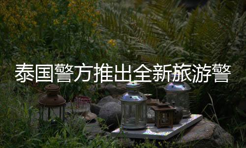 泰国警方推出全新旅游警察App，提升旅游安全服务体验