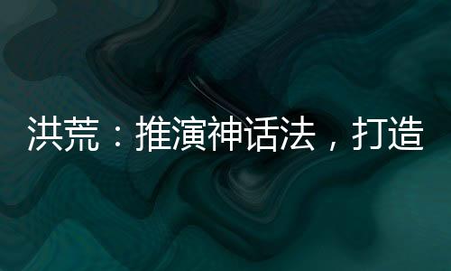 洪荒：推演神话法，打造至高洪荒