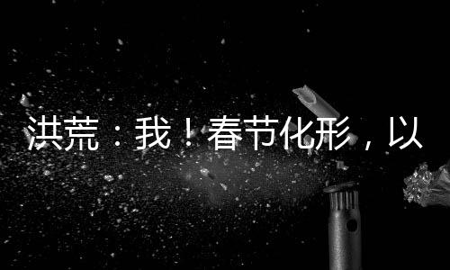 洪荒：我！春节化形，以节气证道
