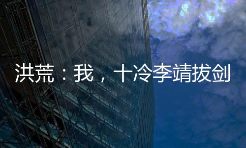 洪荒：我，十冷李靖拔剑拯救哪吒