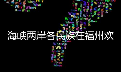 海峡两岸各民族在福州欢度“三月三”