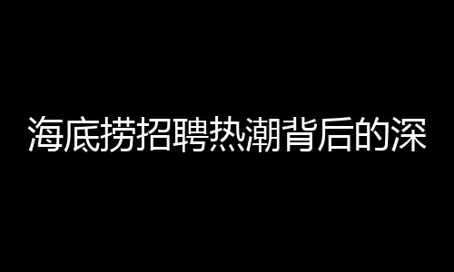 海底捞招聘热潮背后的深层含义，学历教育的拓展与社会需求的对接