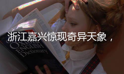 浙江嘉兴惊现奇异天象，长云如巨蟒横卧天际
