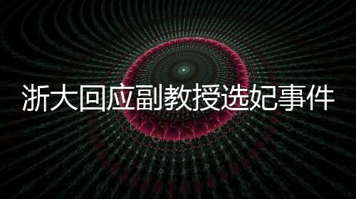 浙大回应副教授选妃事件，已报警